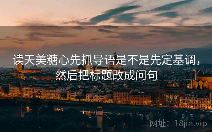 读天美糖心先抓导语是不是先定基调，然后把标题改成问句