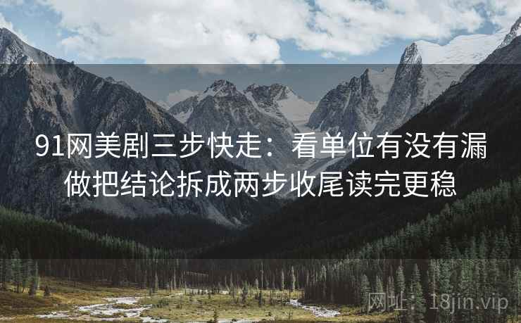 91网美剧三步快走:看单位有没有漏做把结论拆成两步收尾读完更稳 91网美剧三步快走:看单位有没有漏做把结论拆成两步收尾读完更稳