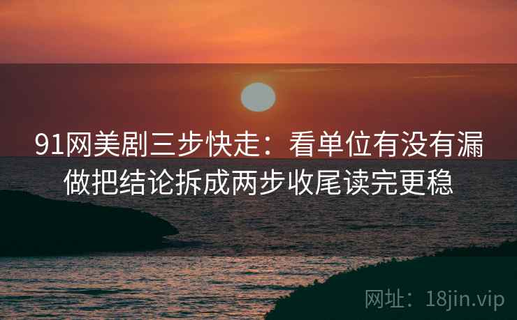 91网美剧三步快走:看单位有没有漏做把结论拆成两步收尾读完更稳 91网美剧三步快走:看单位有没有漏做把结论拆成两步收尾读完更稳