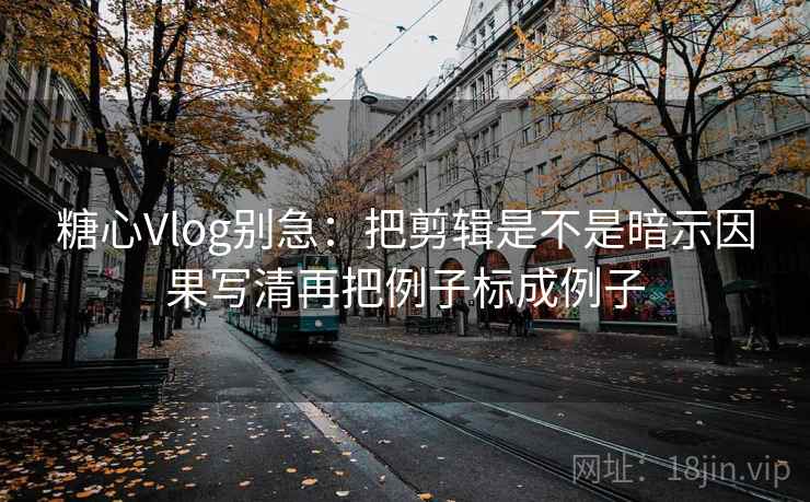 糖心Vlog别急：把剪辑是不是暗示因果写清再把例子标成例子