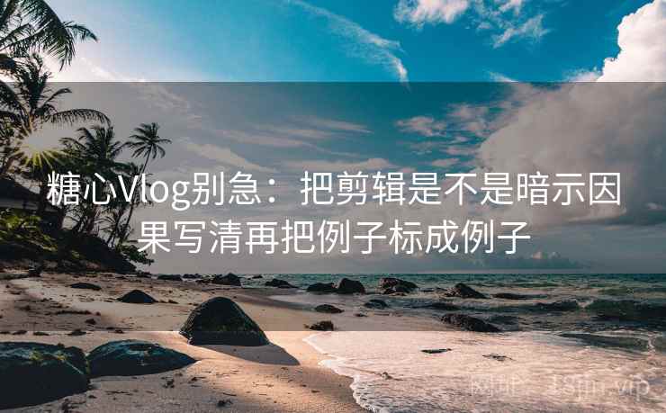 糖心Vlog别急:把剪辑是不是暗示因果写清再把例子标成例子 糖心Vlog别急:把剪辑是不是暗示因果写清再把例子标成例子
