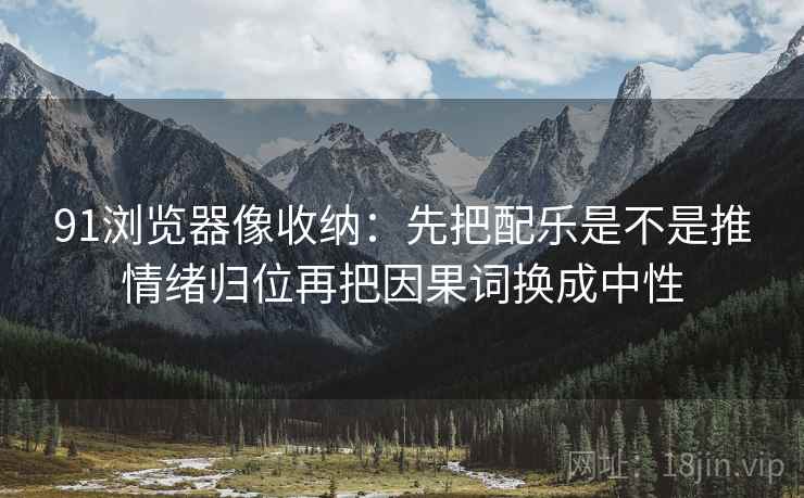 91浏览器像收纳:先把配乐是不是推情绪归位再把因果词换成中性 91浏览器像收纳:先把配乐是不是推情绪归位再把因果词换成中性