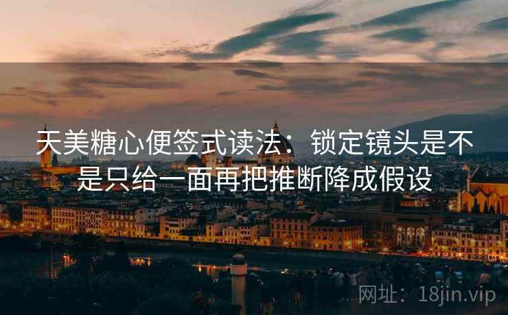 天美糖心便签式读法:锁定镜头是不是只给一面再把推断降成假设 天美糖心便签式读法:锁定镜头是不是只给一面再把推断降成假设