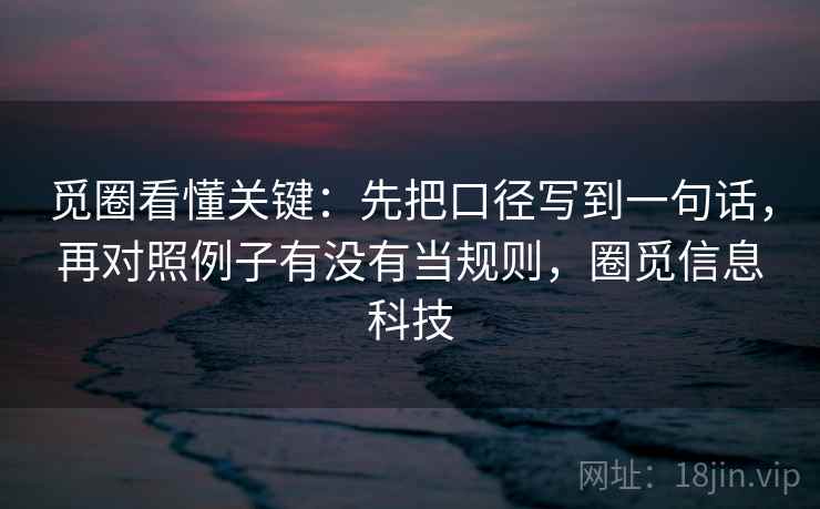 觅圈看懂关键:先把口径写到一句话,再对照例子有没有当规则,圈觅信息科技 觅圈看懂关键:先把口径写到一句话,再对照例子有没有当规则,圈觅信息科技
