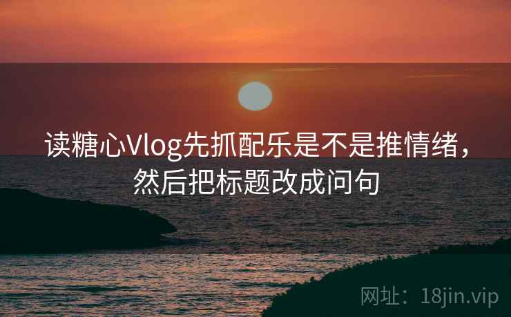 读糖心Vlog先抓配乐是不是推情绪,然后把标题改成问句 读糖心Vlog先抓配乐是不是推情绪,然后把标题改成问句
