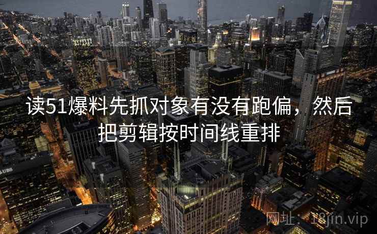 读51爆料先抓对象有没有跑偏，然后把剪辑按时间线重排