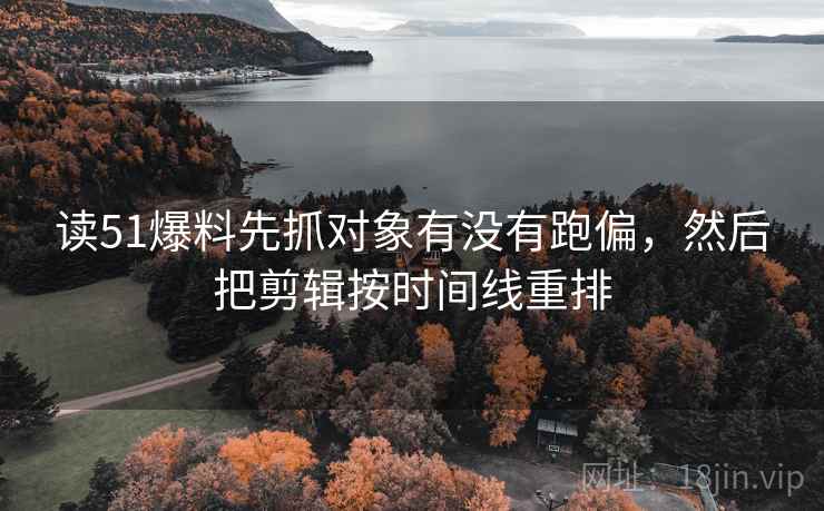 读51爆料先抓对象有没有跑偏，然后把剪辑按时间线重排