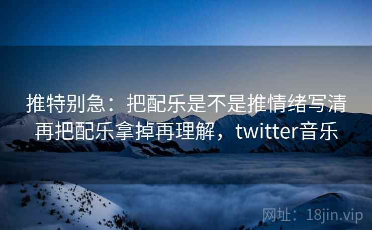 推特别急:把配乐是不是推情绪写清再把配乐拿掉再理解,twitter音乐 推特别急:把配乐是不是推情绪写清再把配乐拿掉再理解,twitter音乐