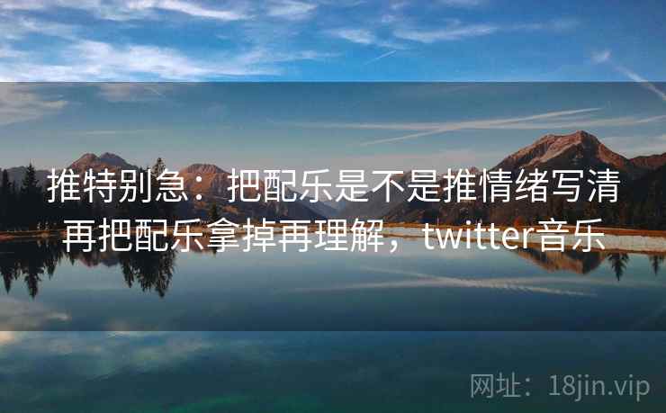 推特别急:把配乐是不是推情绪写清再把配乐拿掉再理解,twitter音乐 推特别急:把配乐是不是推情绪写清再把配乐拿掉再理解,twitter音乐
