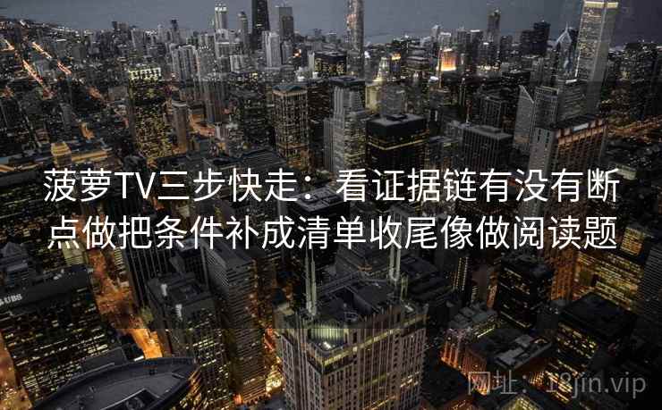 菠萝TV三步快走：看证据链有没有断点做把条件补成清单收尾像做阅读题