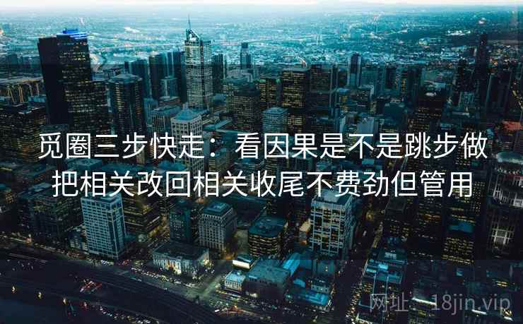 觅圈三步快走:看因果是不是跳步做把相关改回相关收尾不费劲但管用 觅圈三步快走:看因果是不是跳步做把相关改回相关收尾不费劲但管用