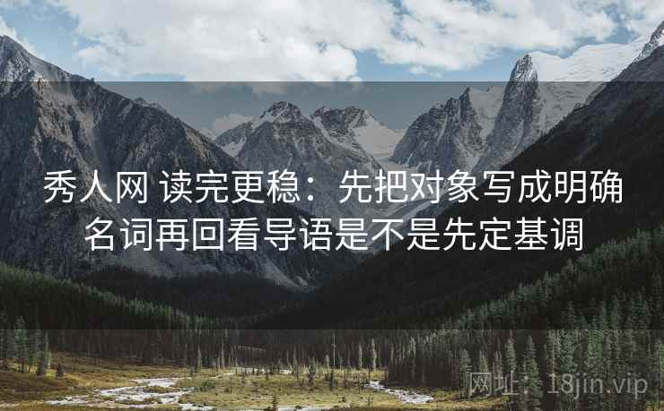 秀人网 读完更稳:先把对象写成明确名词再回看导语是不是先定基调 秀人网 读完更稳:先把对象写成明确名词再回看导语是不是先定基调