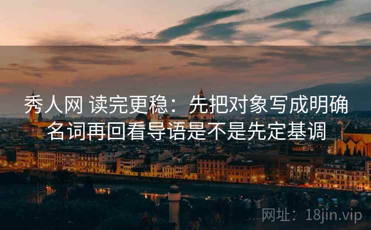 秀人网 读完更稳:先把对象写成明确名词再回看导语是不是先定基调 秀人网 读完更稳:先把对象写成明确名词再回看导语是不是先定基调