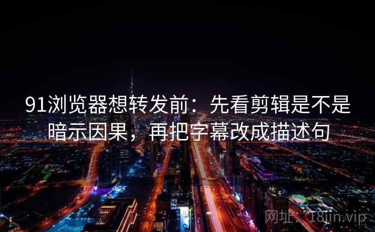 91浏览器想转发前：先看剪辑是不是暗示因果，再把字幕改成描述句