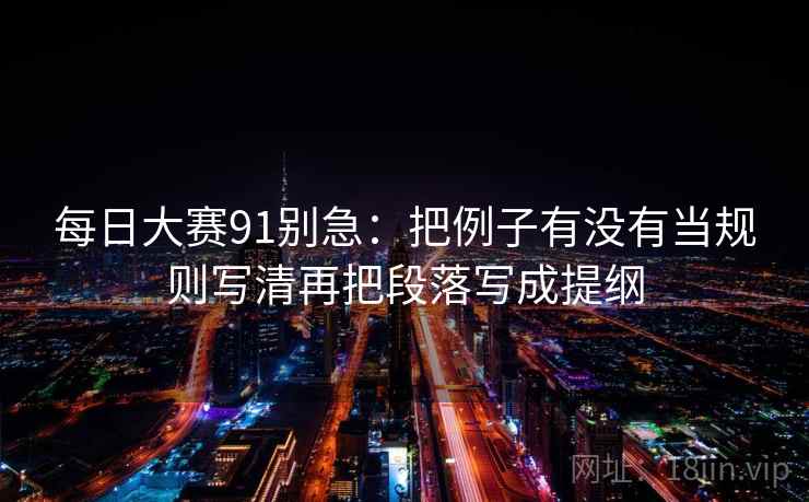 每日大赛91别急:把例子有没有当规则写清再把段落写成提纲 每日大赛91别急:把例子有没有当规则写清再把段落写成提纲