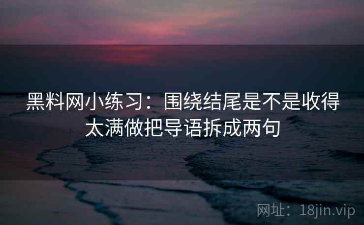 黑料网小练习:围绕结尾是不是收得太满做把导语拆成两句 黑料网小练习:围绕结尾是不是收得太满做把导语拆成两句