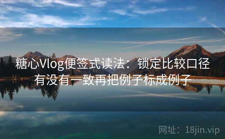 糖心Vlog便签式读法:锁定比较口径有没有一致再把例子标成例子 糖心Vlog便签式读法:锁定比较口径有没有一致再把例子标成例子