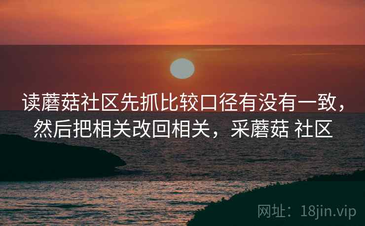 读蘑菇社区先抓比较口径有没有一致,然后把相关改回相关,采蘑菇 社区 读蘑菇社区先抓比较口径有没有一致,然后把相关改回相关,采蘑菇 社区