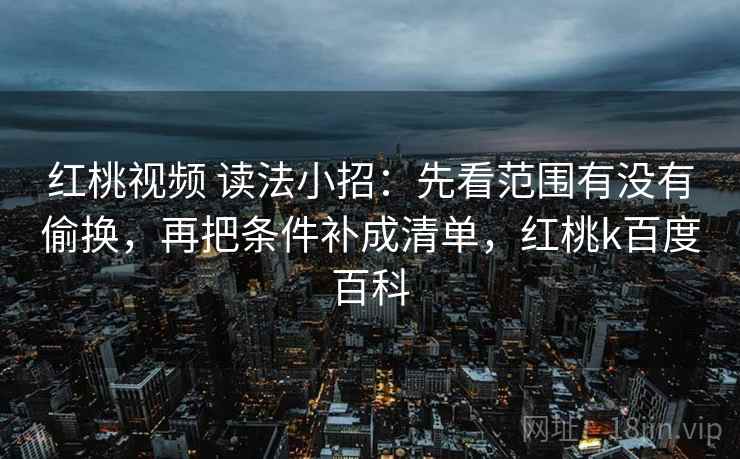 红桃视频 读法小招:先看范围有没有偷换,再把条件补成清单,红桃k百度百科 红桃视频 读法小招:先看范围有没有偷换,再把条件补成清单,红桃k百度百科