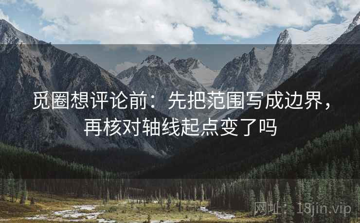 觅圈想评论前:先把范围写成边界,再核对轴线起点变了吗 觅圈想评论前:先把范围写成边界,再核对轴线起点变了吗