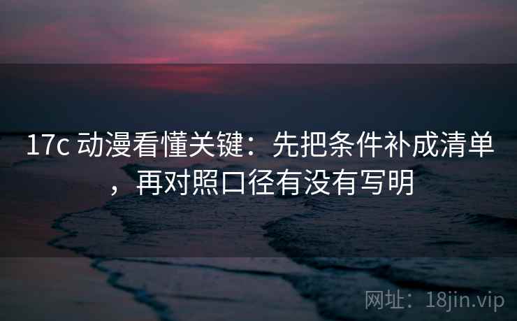 17c 动漫看懂关键:先把条件补成清单,再对照口径有没有写明 17c 动漫看懂关键:先把条件补成清单,再对照口径有没有写明