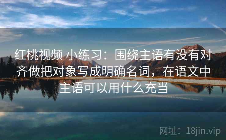 红桃视频 小练习:围绕主语有没有对齐做把对象写成明确名词,在语文中主语可以用什么充当 红桃视频 小练习:围绕主语有没有对齐做把对象写成明确名词,在语文中主语可以用什么充当