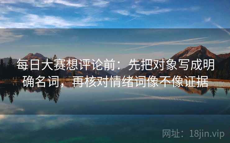 每日大赛想评论前:先把对象写成明确名词,再核对情绪词像不像证据 每日大赛想评论前:先把对象写成明确名词,再核对情绪词像不像证据
