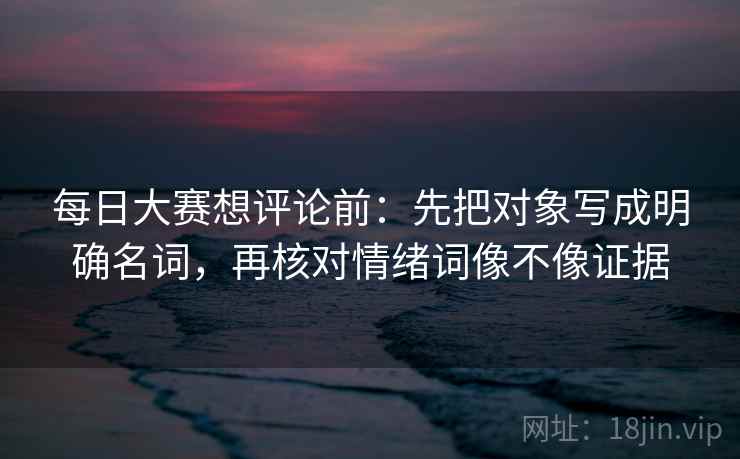每日大赛想评论前:先把对象写成明确名词,再核对情绪词像不像证据 每日大赛想评论前:先把对象写成明确名词,再核对情绪词像不像证据