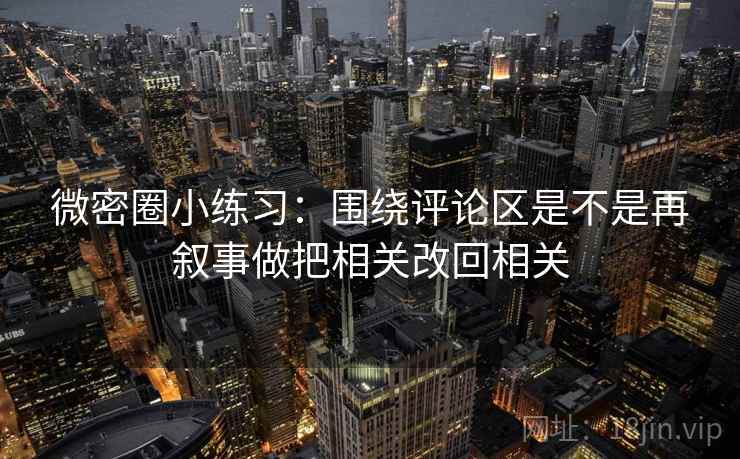 微密圈小练习:围绕评论区是不是再叙事做把相关改回相关 微密圈小练习:围绕评论区是不是再叙事做把相关改回相关