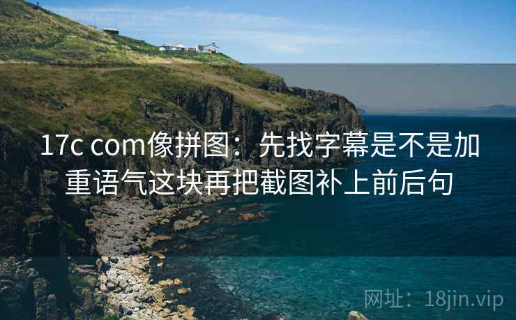17c com像拼图:先找字幕是不是加重语气这块再把截图补上前后句 17c com像拼图:先找字幕是不是加重语气这块再把截图补上前后句