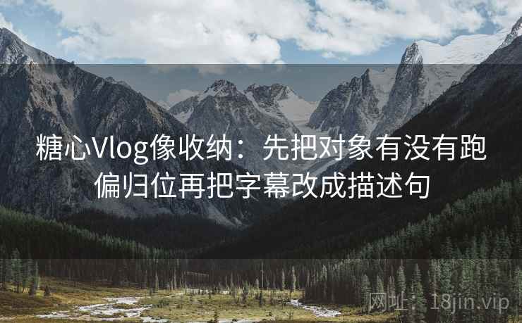 糖心Vlog像收纳:先把对象有没有跑偏归位再把字幕改成描述句 糖心Vlog像收纳:先把对象有没有跑偏归位再把字幕改成描述句