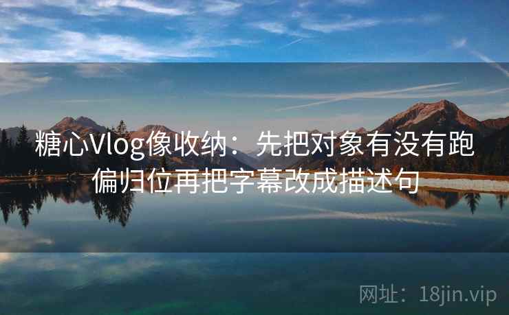糖心Vlog像收纳:先把对象有没有跑偏归位再把字幕改成描述句 糖心Vlog像收纳:先把对象有没有跑偏归位再把字幕改成描述句