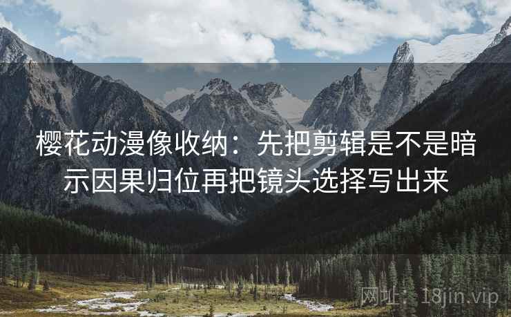 樱花动漫像收纳:先把剪辑是不是暗示因果归位再把镜头选择写出来 樱花动漫像收纳:先把剪辑是不是暗示因果归位再把镜头选择写出来
