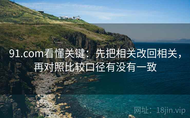 91.com看懂关键:先把相关改回相关,再对照比较口径有没有一致 91.com看懂关键:先把相关改回相关,再对照比较口径有没有一致