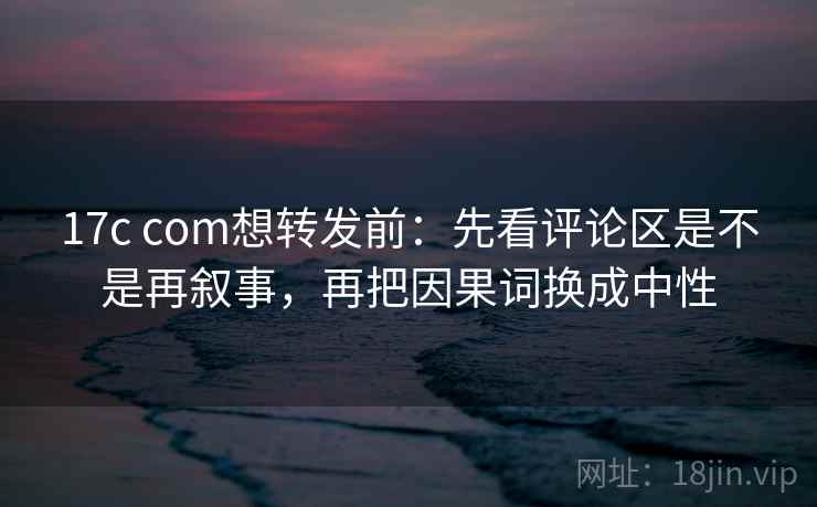 17c com想转发前:先看评论区是不是再叙事,再把因果词换成中性 17c com想转发前:先看评论区是不是再叙事,再把因果词换成中性