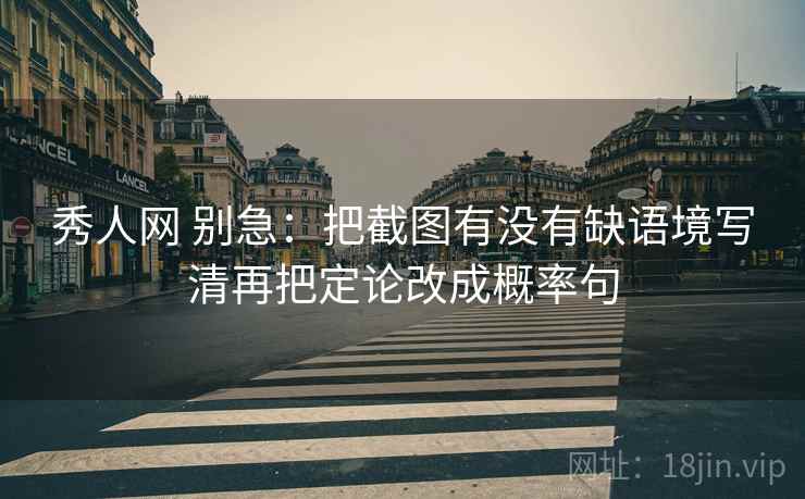 秀人网 别急:把截图有没有缺语境写清再把定论改成概率句 秀人网 别急:把截图有没有缺语境写清再把定论改成概率句