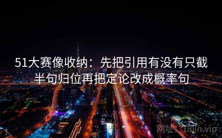 51大赛像收纳:先把引用有没有只截半句归位再把定论改成概率句 51大赛像收纳:先把引用有没有只截半句归位再把定论改成概率句