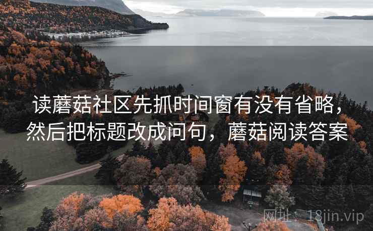 读蘑菇社区先抓时间窗有没有省略,然后把标题改成问句,蘑菇阅读答案 读蘑菇社区先抓时间窗有没有省略,然后把标题改成问句,蘑菇阅读答案
